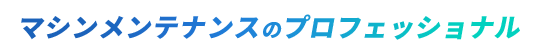 マシンメンテナンスのプロフェッショナル